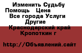 Изменить Судьбу, Помощь › Цена ­ 15 000 - Все города Услуги » Другие   . Краснодарский край,Кропоткин г.